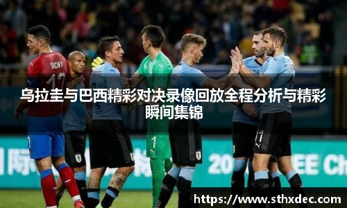 乌拉圭与巴西精彩对决录像回放全程分析与精彩瞬间集锦