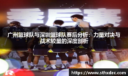 广州篮球队与深圳篮球队赛后分析：力量对决与战术较量的深度剖析